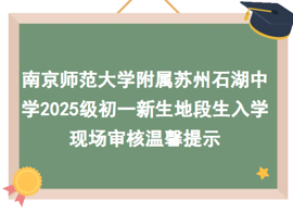 南京师范大学附属苏州石湖中学2025级初一新生地段生入学现场审核温馨提示